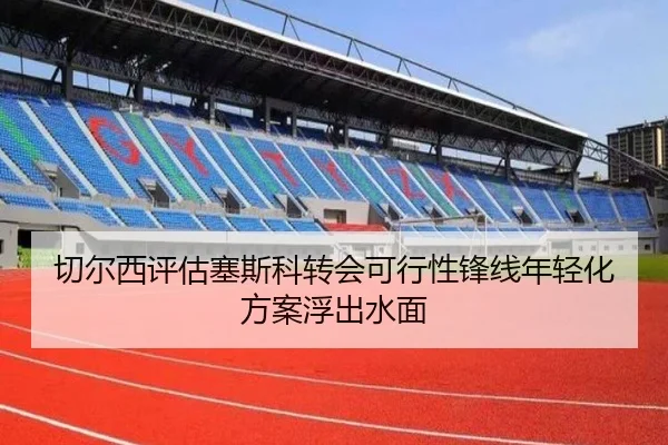 切尔西评估塞斯科转会可行性锋线年轻化方案浮出水面