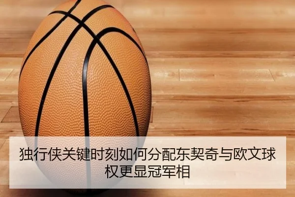 独行侠关键时刻如何分配东契奇与欧文球权更显冠军相