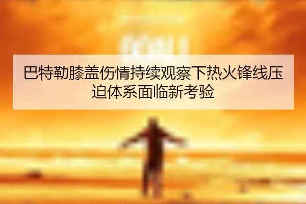 巴特勒膝盖伤情持续观察下热火锋线压迫体系面临新考验