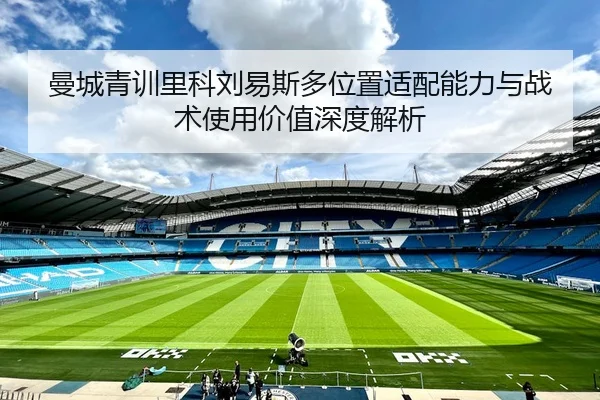 曼城青训里科刘易斯多位置适配能力与战术使用价值深度解析