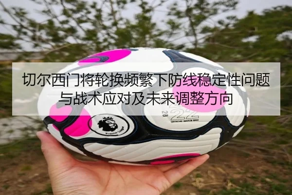 切尔西门将轮换频繁下防线稳定性问题与战术应对及未来调整方向