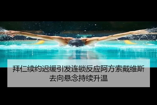 拜仁续约迟缓引发连锁反应阿方索戴维斯去向悬念持续升温