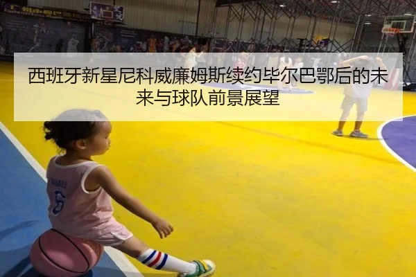 西班牙新星尼科威廉姆斯续约毕尔巴鄂后的未来与球队前景展望